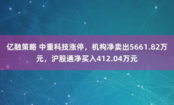 亿融策略 中重科技涨停，机构净卖出5661.82万元，沪股通净买入412.04万元
