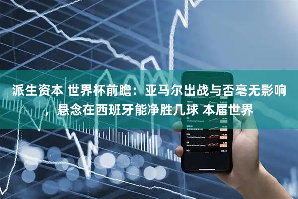 派生资本 世界杯前瞻：亚马尔出战与否毫无影响，悬念在西班牙能净胜几球 本届世界
