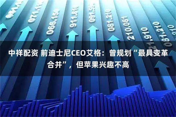 中祥配资 前迪士尼CEO艾格：曾规划“最具变革合并”，但苹果兴趣不高