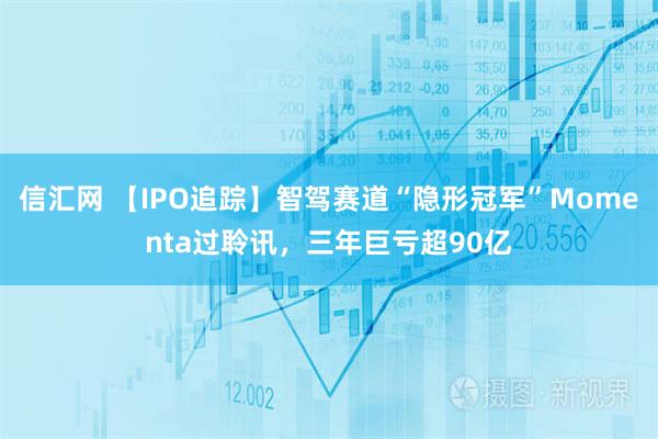 信汇网 【IPO追踪】智驾赛道“隐形冠军”Momenta过聆讯，三年巨亏超90亿