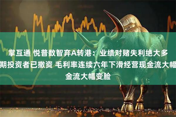 掌互通 悦普数智弃A转港：业绩对赌失利绝大多数早期投资者已撤资 毛利率连续六年下滑经营现金流大幅变脸