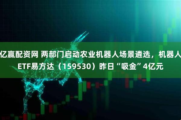 亿赢配资网 两部门启动农业机器人场景遴选，机器人ETF易方达（159530）昨日“吸金”4亿元