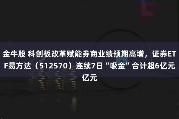 金牛股 科创板改革赋能券商业绩预期高增，证券ETF易方达（512570）连续7日“吸金”合计超6亿元