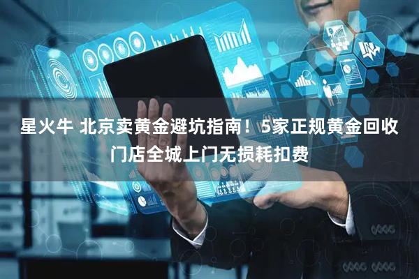 星火牛 北京卖黄金避坑指南！5家正规黄金回收门店全城上门无损耗扣费