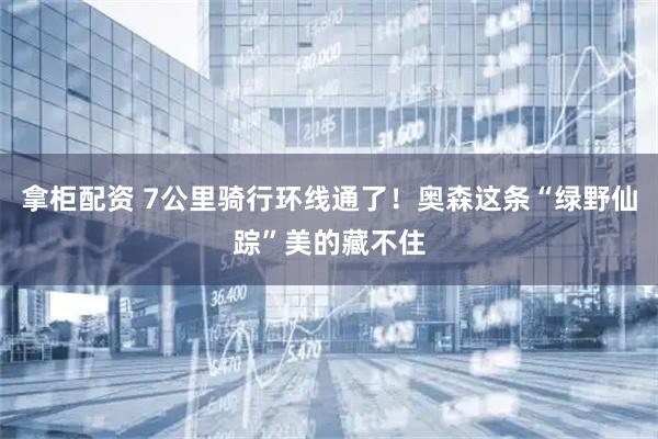 拿柜配资 7公里骑行环线通了！奥森这条“绿野仙踪”美的藏不住