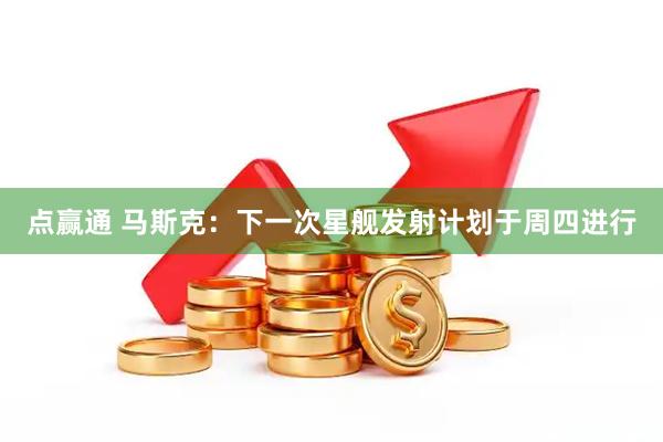 点赢通 马斯克：下一次星舰发射计划于周四进行