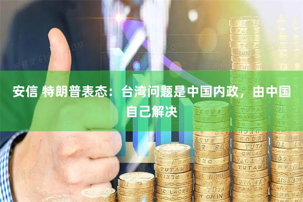 安信 特朗普表态：台湾问题是中国内政，由中国自己解决