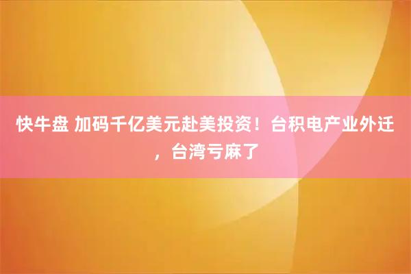快牛盘 加码千亿美元赴美投资！台积电产业外迁，台湾亏麻了