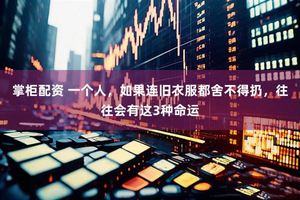 掌柜配资 一个人，如果连旧衣服都舍不得扔，往往会有这3种命运