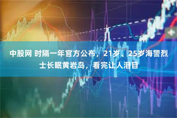 中股网 时隔一年官方公布，21岁、25岁海警烈士长眠黄岩岛，看完让人泪目