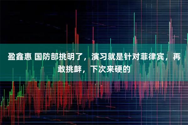 盈鑫惠 国防部挑明了，演习就是针对菲律宾，再敢挑衅，下次来硬的