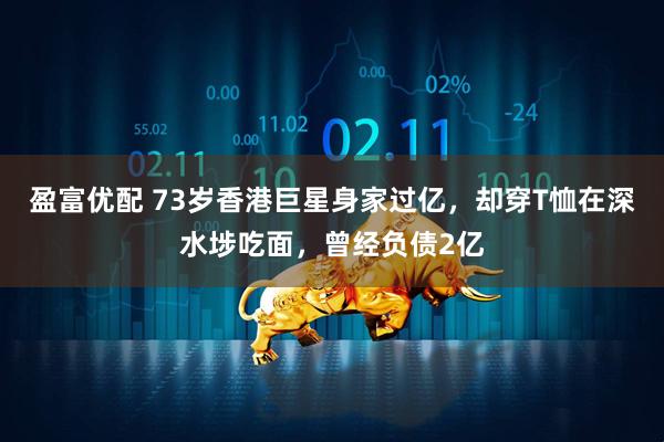 盈富优配 73岁香港巨星身家过亿，却穿T恤在深水埗吃面，曾经负债2亿