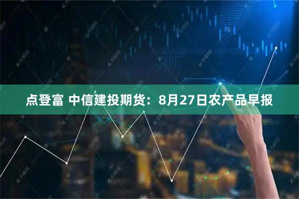 点登富 中信建投期货：8月27日农产品早报