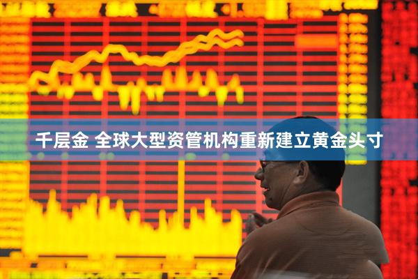 千层金 全球大型资管机构重新建立黄金头寸