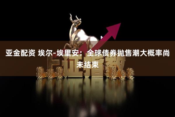 亚金配资 埃尔‑埃里安：全球债券抛售潮大概率尚未结束