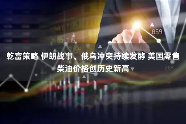 乾富策略 伊朗战事、俄乌冲突持续发酵 美国零售柴油价格创历史新高