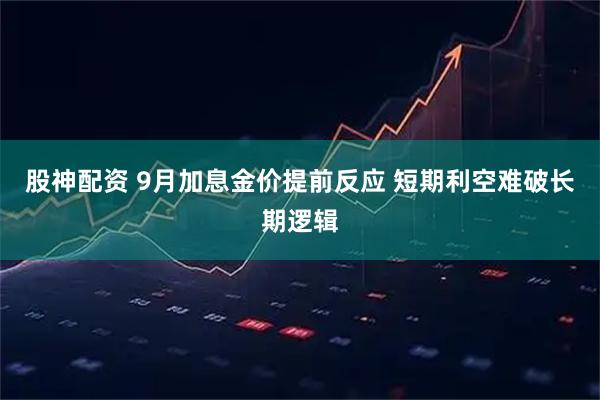 股神配资 9月加息金价提前反应 短期利空难破长期逻辑
